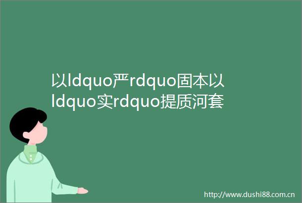 以ldquo严rdquo固本以ldquo实rdquo提质河套街道开展村社ldquo强基赋能rdquo大轮训活动