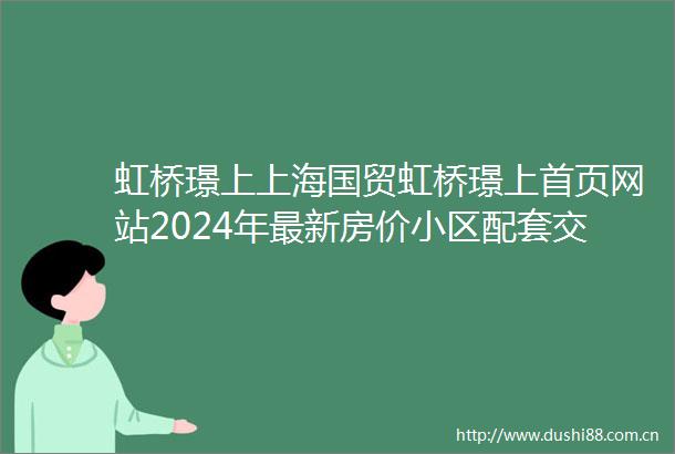 虹桥璟上上海国贸虹桥璟上首页网站2024年最新房价小区配套交通地铁