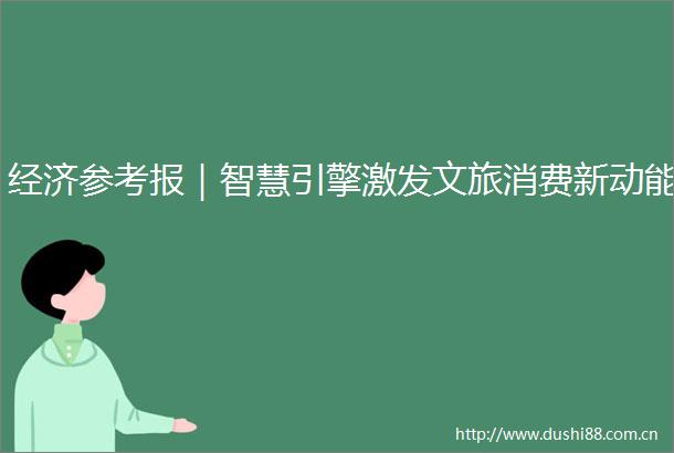 经济参考报｜智慧引擎激发文旅消费新动能
