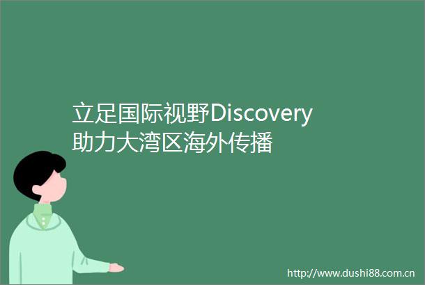 立足国际视野Discovery助力大湾区海外传播