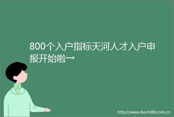 800个入户指标天河人才入户申报开始啦→