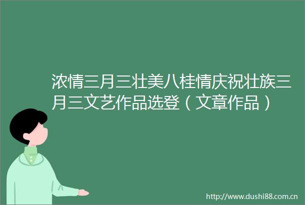 浓情三月三壮美八桂情庆祝壮族三月三文艺作品选登（文章作品）