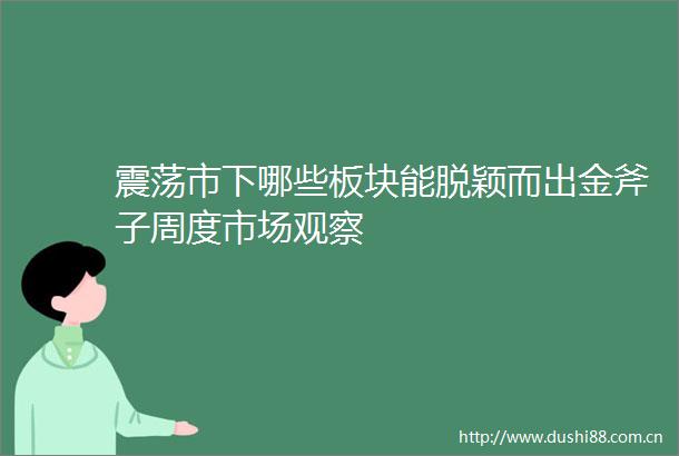 震荡市下哪些板块能脱颖而出金斧子周度市场观察