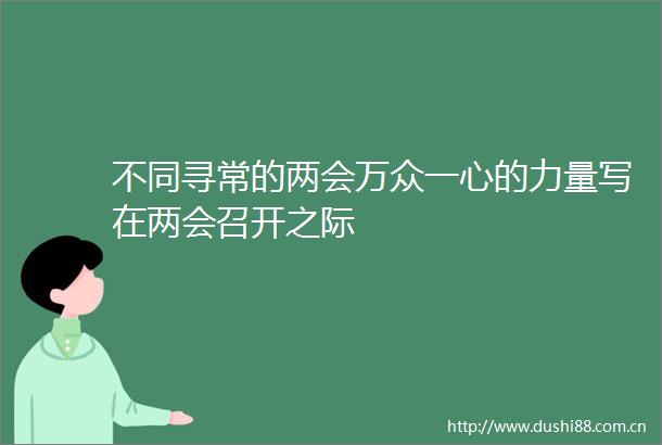 不同寻常的两会万众一心的力量写在两会召开之际