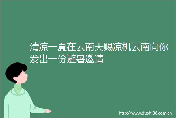清凉一夏在云南天赐凉机云南向你发出一份避暑邀请
