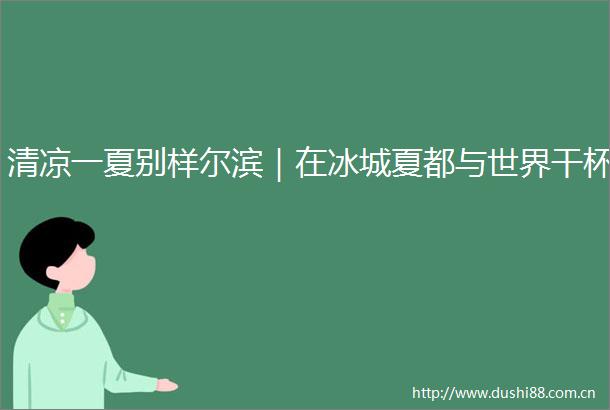清凉一夏别样尔滨｜在冰城夏都与世界干杯