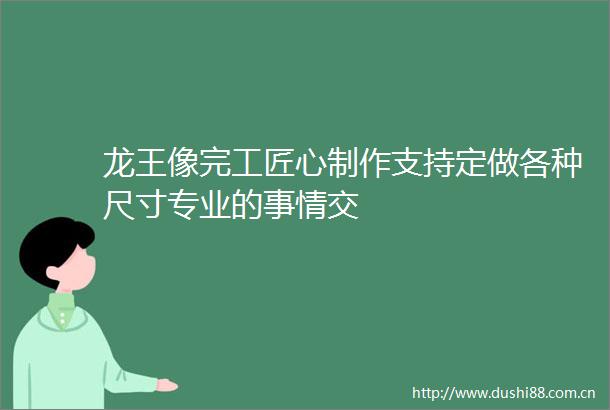 龙王像完工匠心制作支持定做各种尺寸专业的事情交