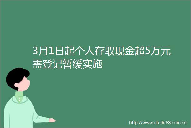 3月1日起个人存取现金超5万元需登记暂缓实施