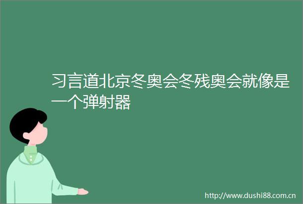 习言道北京冬奥会冬残奥会就像是一个弹射器