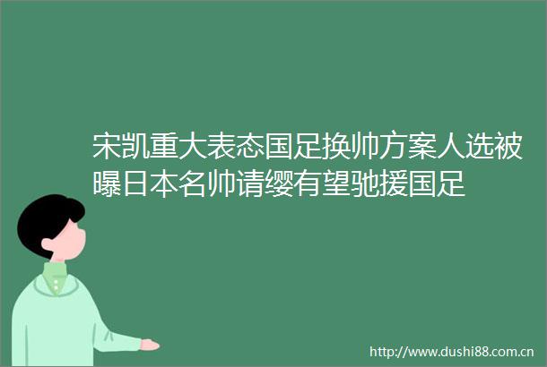 宋凯重大表态国足换帅方案人选被曝名帅请缨有望驰援国足