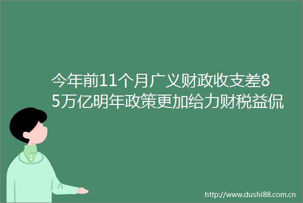 今年前11个月广义财政收支差85万亿明年政策更加给力财税益侃
