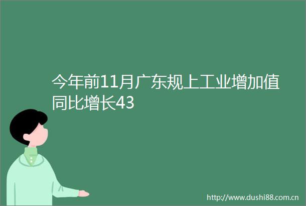 今年前11月广东规上工业增加值同比增长43