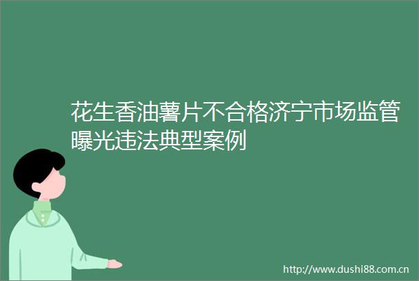 花生香油薯片不合格济宁市场监管典型案例