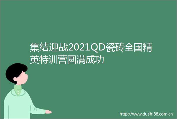 集结迎战2021QD瓷砖全国精英特训营圆满成功