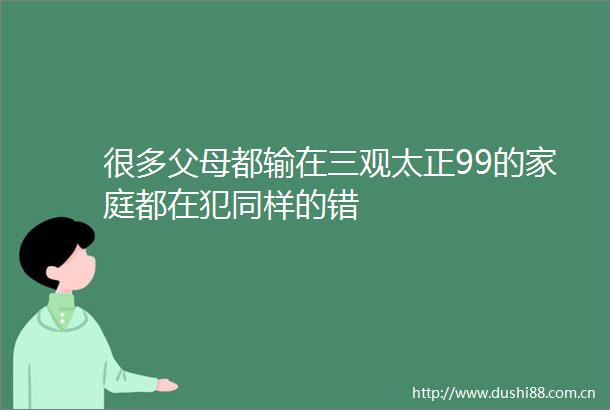 很多父母都输在三观太正99的家庭都在犯同样的错