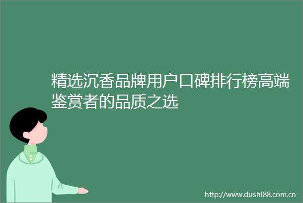 精选沉香品牌用户口碑排行榜高端鉴赏者的品质之选