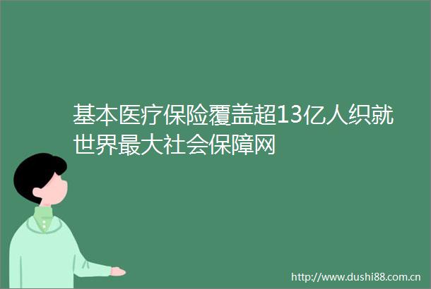 基本医疗保险覆盖超13亿人织就世界最大社会保障网