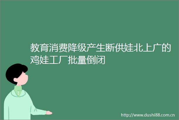 教育消费降级产生断供娃北上广的鸡娃工厂批量倒闭