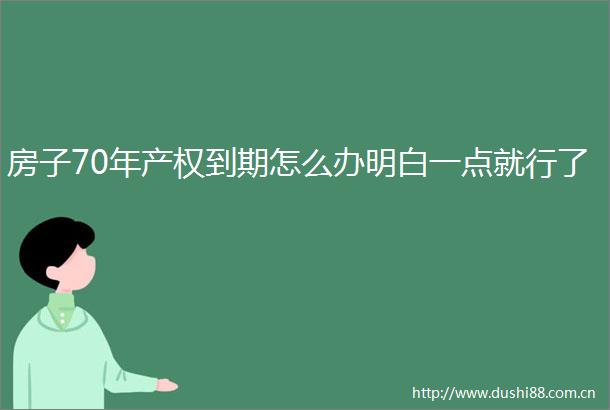 房子70年产权到期怎么办明白一点就行了