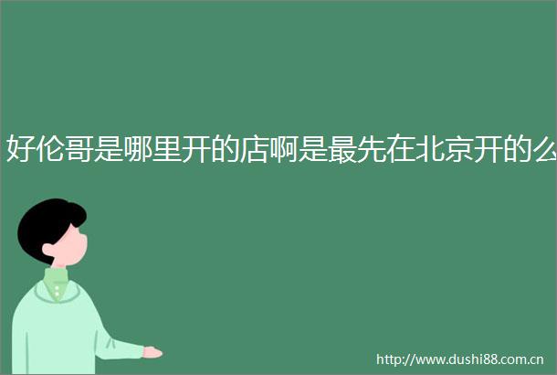 好伦哥是哪里开的店啊是最先在北京开的么