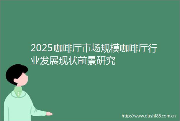 2025咖啡厅市场规模咖啡厅行业发展现状前景研究