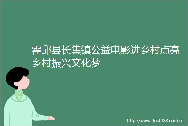 霍邱县长集镇公益电影进乡村点亮乡村振兴文化梦