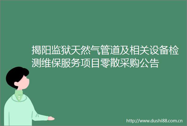 揭阳监狱天然气管道及相关设备检测维保服务项目零散采购公告