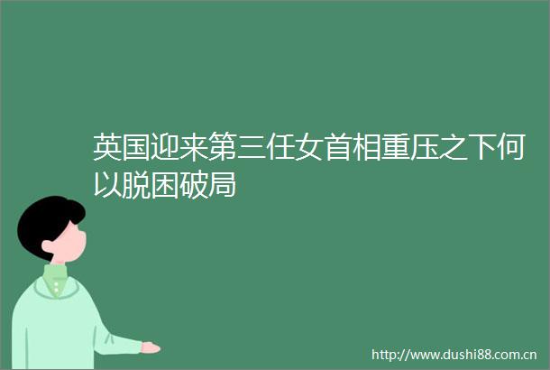 英国迎来第三任女首相重压之下何以脱困破局