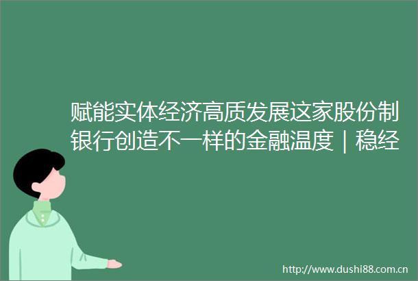 赋能实体经济高质发展这家股份制银行创造不一样的金融温度｜稳经济系列