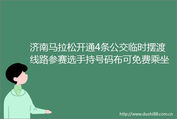 济南马拉松开通4条公交临时摆渡线路参赛选手持号码布可免费乘坐