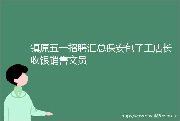 镇原五一招聘汇总保安包子工店长收银销售文员