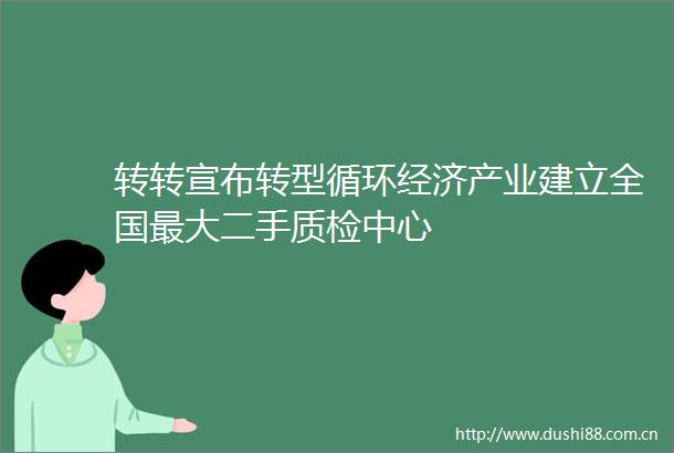 转转宣布转型循环经济产业建立全国最大二手质检中心