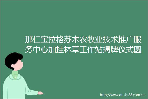 那仁宝拉格苏木农牧业技术推广服务中心加挂林草工作站揭牌仪式圆满举行