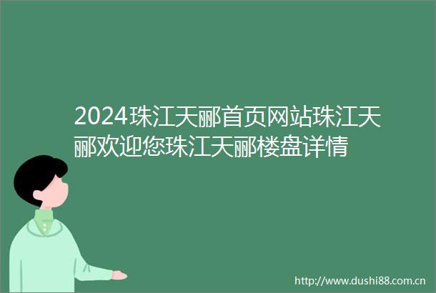 2024珠江天郦首页网站珠江天郦欢迎您珠江天郦楼盘详情
