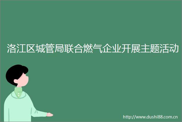洛江区局联合燃气企业开展主题活动