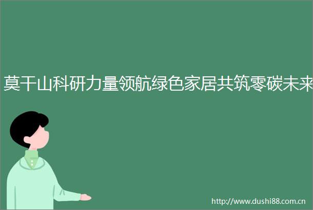 莫干山科研力量领航绿色家居共筑零碳未来