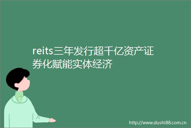 reits三年发行超千亿资产证券化赋能实体经济