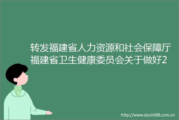 转发福建省人力资源和社会保障厅福建省卫生健康委员会关于做好2024年全省卫生专业技术资格考试工作的公告的通知