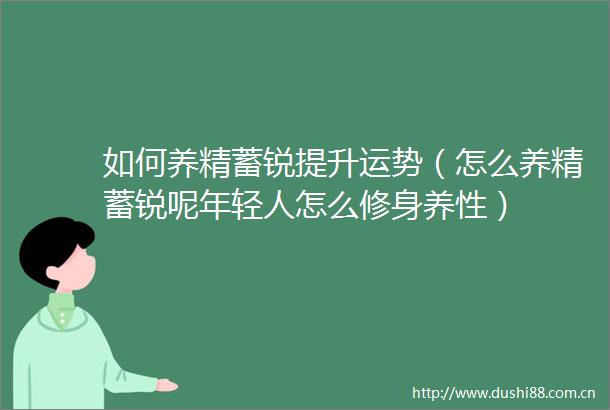 如何养精蓄锐提升运势（怎么养精蓄锐呢年轻人怎么修身养性）