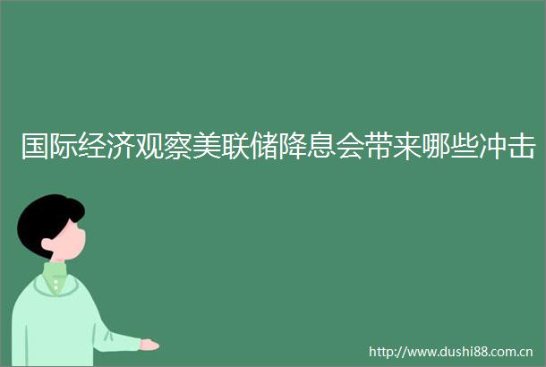 国际经济观察美联储降息会带来哪些冲击
