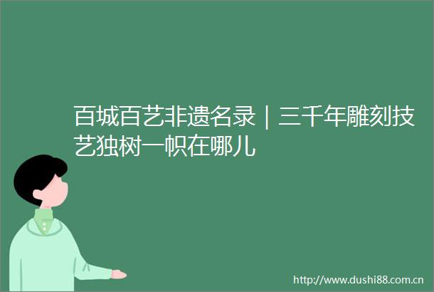 百城百艺非遗名录｜三千年雕刻技艺独树一帜在哪儿