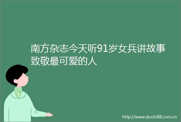 南方杂志今天听91岁女兵讲故事致敬最可爱的人