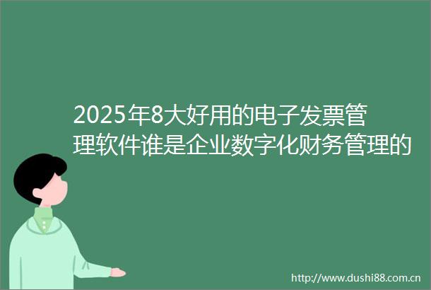 2025年8大好用的电子发票管理软件谁是企业数字化财务管理的领跑者