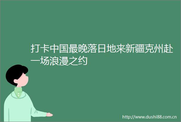 打卡最晚落日地来新疆克州赴一场浪漫之约