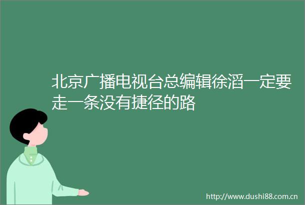 北京广播电视台总编辑徐滔一定要走一条没有捷径的路
