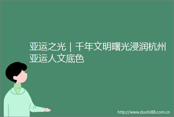 亚运之光｜千年文明曙光浸润杭州亚运人文底色