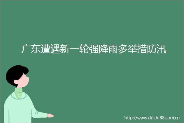 广东遭遇新一轮强降雨多举措防汛