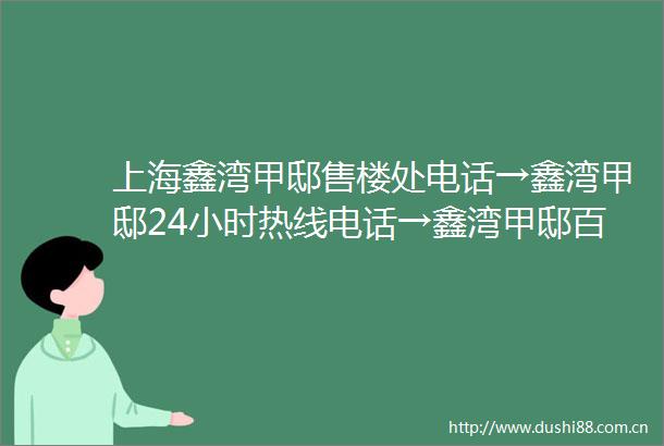 上海鑫湾甲邸售楼处电话→鑫湾甲邸24小时热线电话→鑫湾甲邸百科详情→鑫湾甲邸楼盘优惠详情→鑫湾甲邸首页网站
