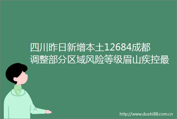 四川昨日新增本土12684成都调整部分区域风险等级眉山疾控最新提示（912）