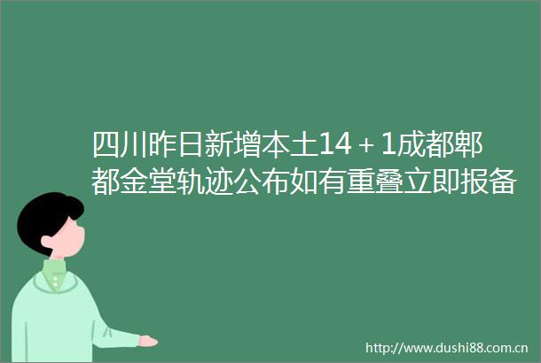四川昨日新增本土14＋1成都郫都金堂轨迹公布如有重叠立即报备